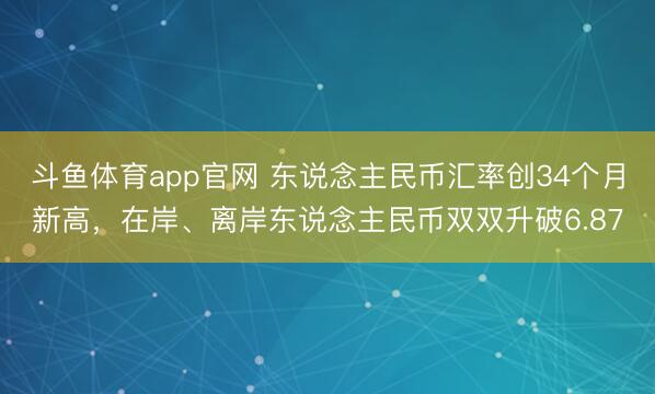 斗鱼体育app官网 东说念主民币汇率创34个月新高,在岸、离岸东说念主民币双双升破6.87