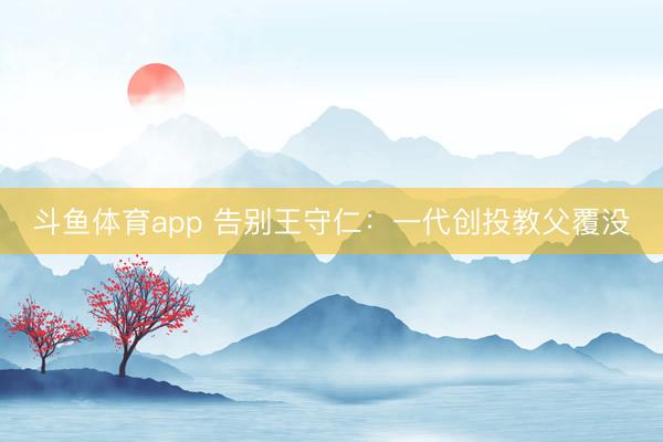 斗鱼体育app 告别王守仁：一代创投教父覆没