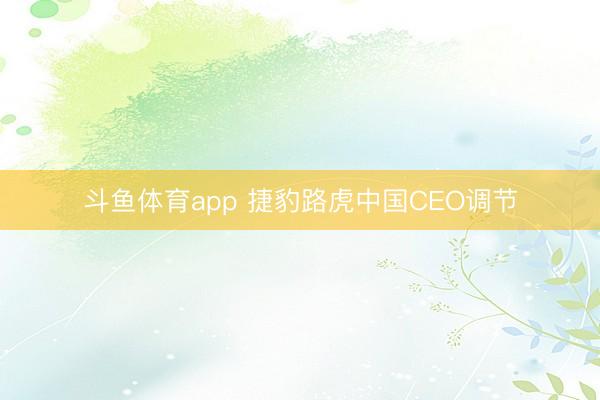 斗鱼体育app 捷豹路虎中国CEO调节