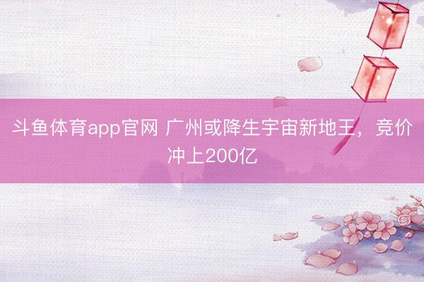 斗鱼体育app官网 广州或降生宇宙新地王,竞价冲上200亿