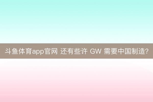 斗鱼体育app官网 还有些许 GW 需要中国制造？