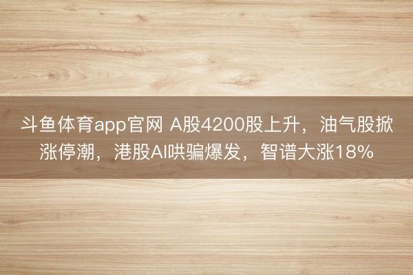 斗鱼体育app官网 A股4200股上升,油气股掀涨停潮,港股AI哄骗爆发,智谱大涨18%