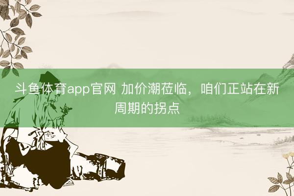 斗鱼体育app官网 加价潮莅临，咱们正站在新周期的拐点