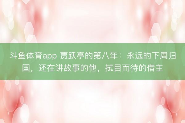 斗鱼体育app 贾跃亭的第八年：永远的下周归国，还在讲故事的他，拭目而待的借主