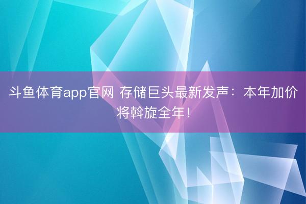 斗鱼体育app官网 存储巨头最新发声：本年加价将斡旋全年！