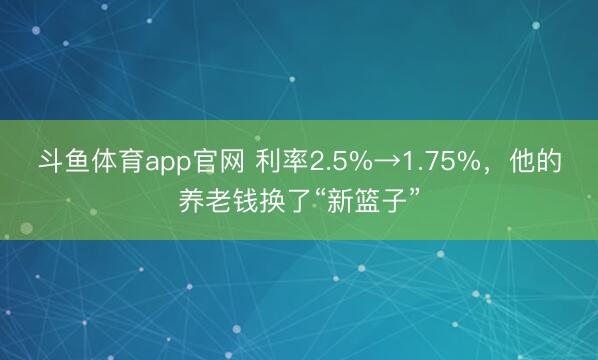 斗鱼体育app官网 利率2.5%→1.75%，他的养老钱换了“新篮子”