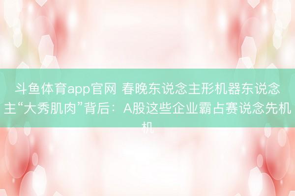 斗鱼体育app官网 春晚东说念主形机器东说念主“大秀肌肉”背后：A股这些企业霸占赛说念先机