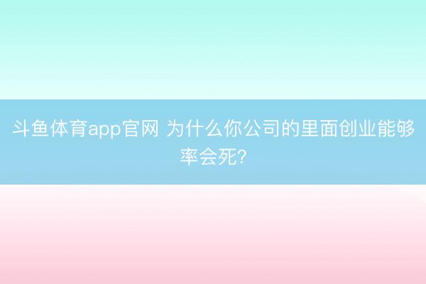 斗鱼体育app官网 为什么你公司的里面创业能够率会死？