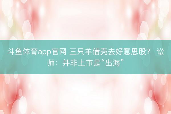 斗鱼体育app官网 三只羊借壳去好意思股？ 讼师：并非上市是“出海”