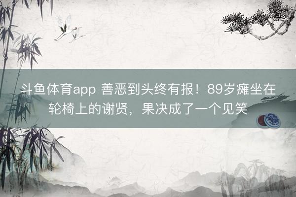 斗鱼体育app 善恶到头终有报!89岁瘫坐在轮椅上的谢贤,果决成了一个见笑