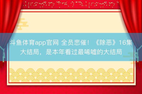 斗鱼体育app官网 全员悲催！《除恶》16集大结局，是本年看过最唏嘘的大结局