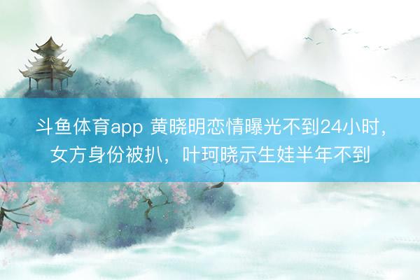 斗鱼体育app 黄晓明恋情曝光不到24小时,女方身份被扒,叶珂晓示生娃半年不到