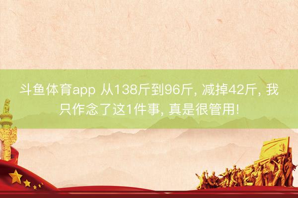 斗鱼体育app 从138斤到96斤， 减掉42斤， 我只作念了这1件事， 真是很管用!