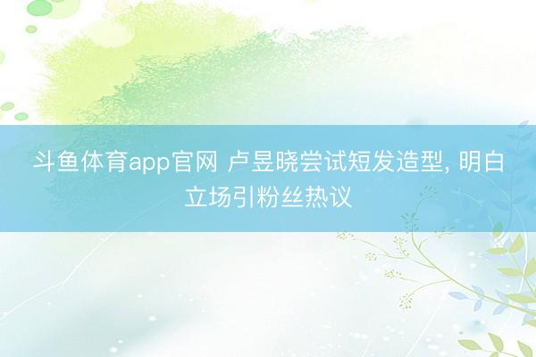 斗鱼体育app官网 卢昱晓尝试短发造型， 明白立场引粉丝热议