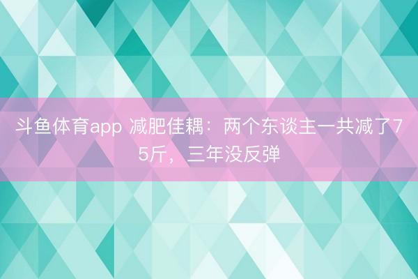 斗鱼体育app 减肥佳耦：两个东谈主一共减了75斤，三年没反弹