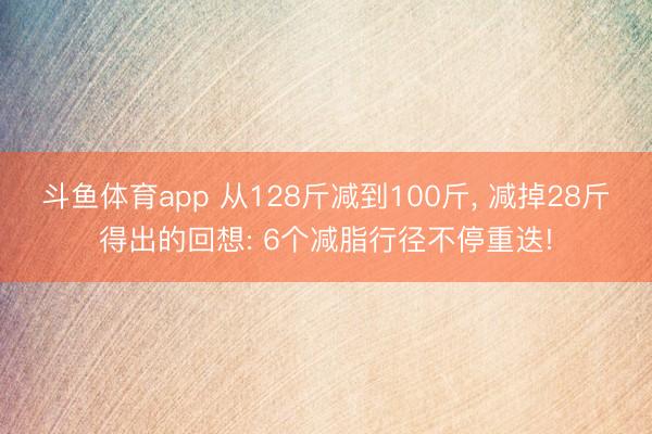 斗鱼体育app 从128斤减到100斤， 减掉28斤得出的回想: 6个减脂行径不停重迭!