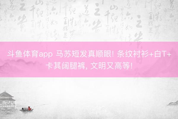 斗鱼体育app 马苏短发真顺眼! 条纹衬衫+白T+卡其阔腿裤，<a href=