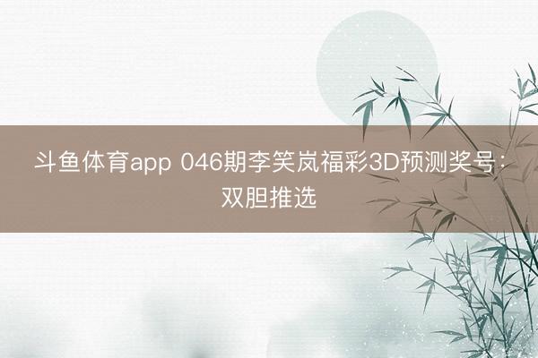 斗鱼体育app 046期李笑岚福彩3D预测奖号：双胆推选