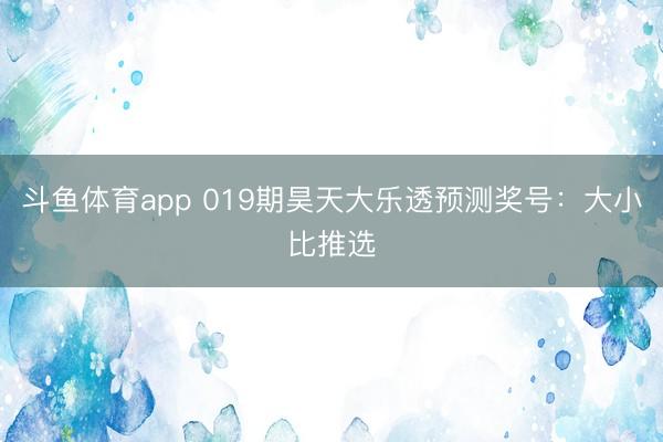 斗鱼体育app 019期昊天大乐透预测奖号：大小比推选
