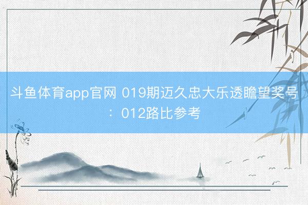 斗鱼体育app官网 019期迈久忠大乐透瞻望奖号：012路比参考