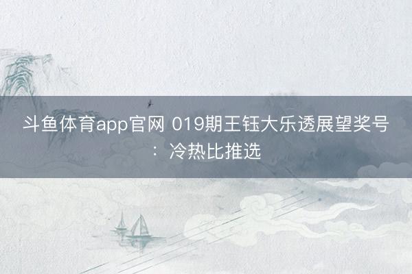 斗鱼体育app官网 019期王钰大乐透展望奖号：冷热比推选