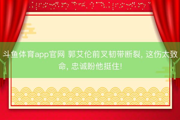 斗鱼体育app官网 郭艾伦前叉韧带断裂， 这伤太致命， 忠诚盼他挺住!