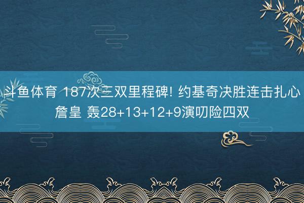 斗鱼体育 187次三双里程碑! 约基奇决胜连击扎心詹皇 轰28+13+12+9演叨险四双