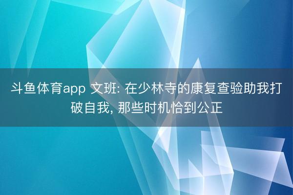斗鱼体育app 文班: 在少林寺的康复查验助我打破自我， 那些时机恰到公正