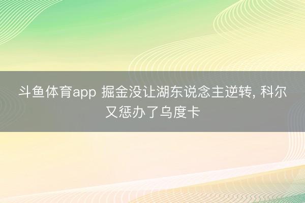斗鱼体育app 掘金没让湖东说念主逆转， 科尔又惩办了乌度卡