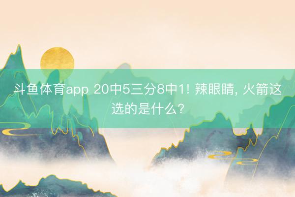 斗鱼体育app 20中5三分8中1! 辣眼睛， 火箭这选的是什么?