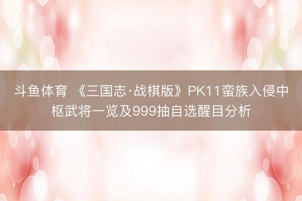 斗鱼体育 《三国志·战棋版》PK11蛮族入侵中枢武将一览及999抽自选醒目分析