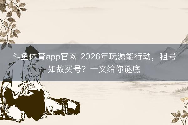 斗鱼体育app官网 2026年玩源能行动，租号如故买号？一文给你谜底