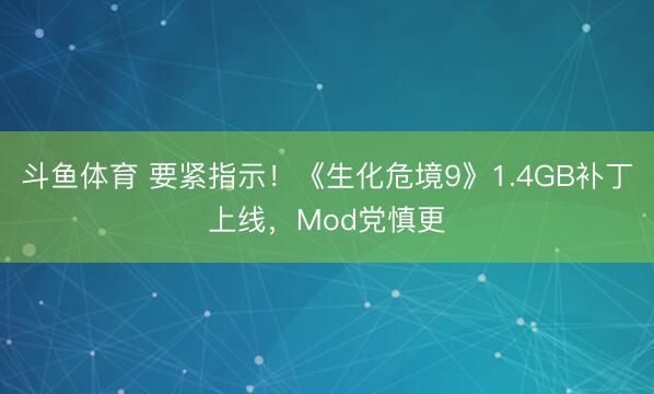 斗鱼体育 要紧指示！《生化危境9》1.4GB补丁上线，Mod党慎更
