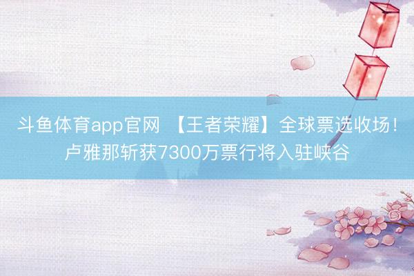斗鱼体育app官网 【王者荣耀】全球票选收场！卢雅那斩获7300万票行将入驻峡谷