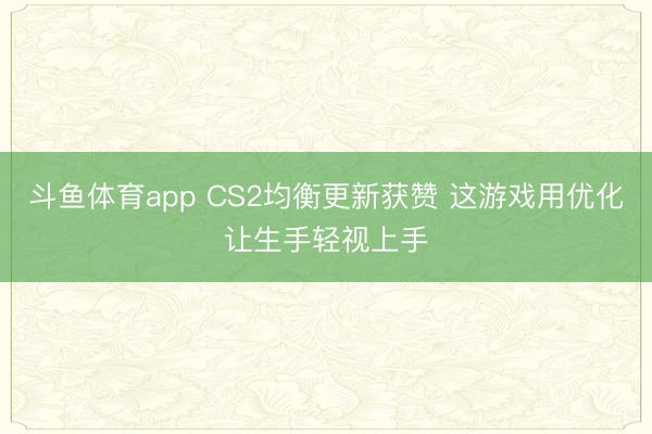 斗鱼体育app CS2均衡更新获赞 这游戏用优化让生手轻视上手