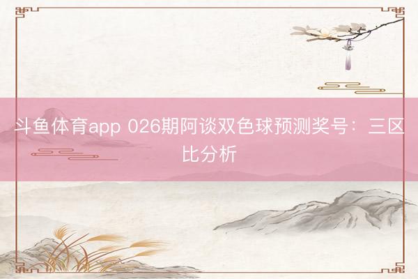 斗鱼体育app 026期阿谈双色球预测奖号:三区比分析