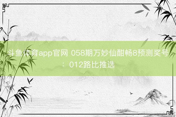 斗鱼体育app官网 058期万妙仙酣畅8预测奖号：012路比推选