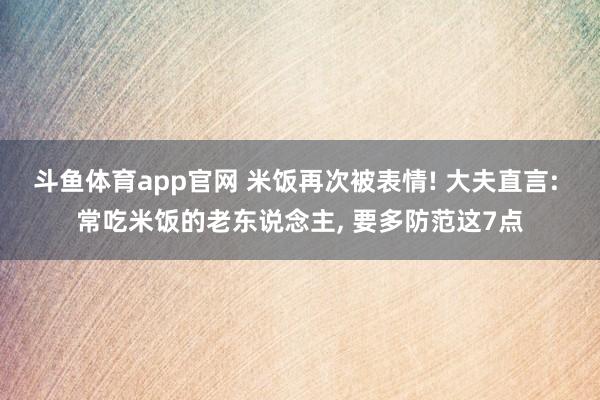 斗鱼体育app官网 米饭再次被表情! 大夫直言: 常吃米饭的老东说念主， 要多防范这7点
