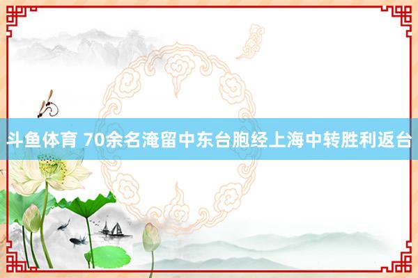 斗鱼体育 70余名淹留中东台胞经上海中转胜利返台