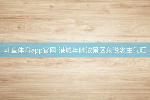 斗鱼体育app官网 港城年味浓景区东说念主气旺