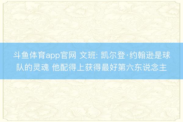 斗鱼体育app官网 文班: 凯尔登·约翰逊是球队的灵魂 他配得上获得最好第六东说念主