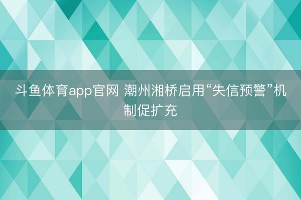 斗鱼体育app官网 潮州湘桥启用“失信预警”机制促扩充