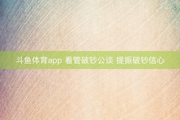 斗鱼体育app 看管破钞公谈 提振破钞信心