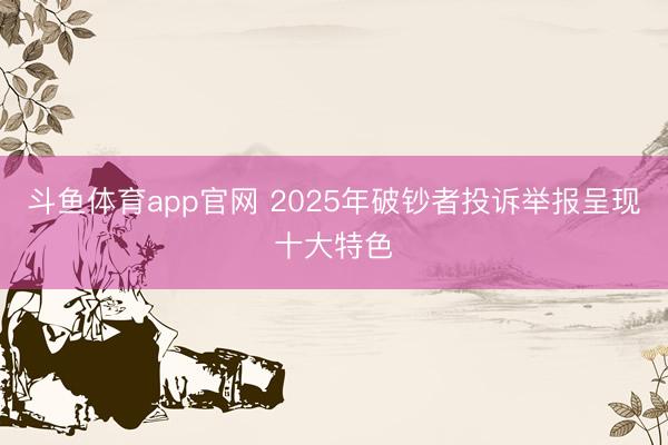 斗鱼体育app官网 2025年破钞者投诉举报呈现十大特色