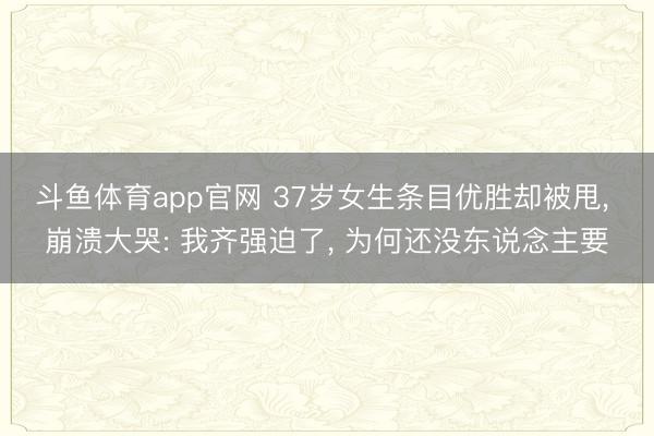 斗鱼体育app官网 37岁女生条目优胜却被甩， 崩溃大哭: 我齐强迫了， 为何还没东说念主要