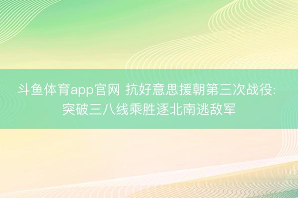 斗鱼体育app官网 抗好意思援朝第三次战役: 突破三八线乘胜逐北南逃敌军