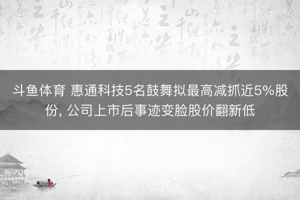 斗鱼体育 惠通科技5名鼓舞拟最高减抓近5%股份， 公司上市后事迹变脸股价翻新低