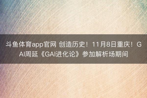 斗鱼体育app官网 创造历史！11月8日重庆！GAI周延《GAI进化论》参加解析场期间