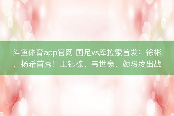 斗鱼体育app官网 国足vs库拉索首发：徐彬、杨希首秀！王钰栋、韦世豪、颜骏凌出战