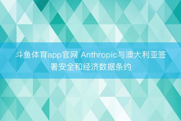 斗鱼体育app官网 Anthropic与澳大利亚签署安全和经济数据条约
